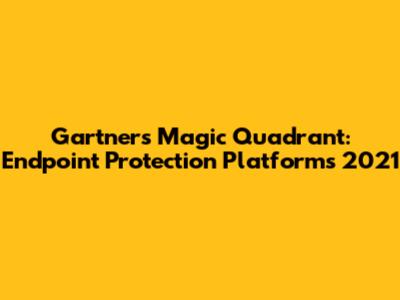 Gartner's Magic Quadrant: Endpoint Protection Platforms 2021