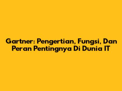 Gartner: Pengertian, Fungsi, Dan Peran Pentingnya Di Dunia IT