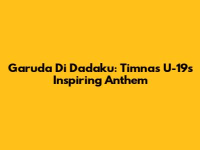 Garuda Di Dadaku: Timnas U-19's Inspiring Anthem