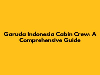 Garuda Indonesia Cabin Crew: A Comprehensive Guide