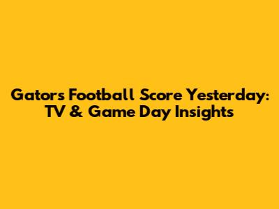Gators Football Score Yesterday: TV & Game Day Insights