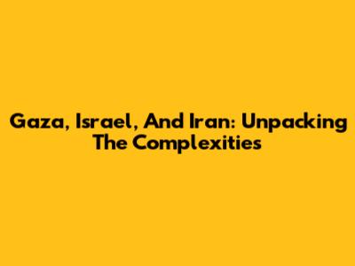 Gaza, Israel, And Iran: Unpacking The Complexities