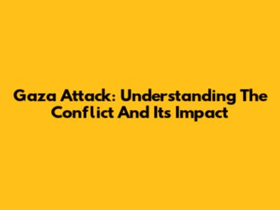 Gaza Attack: Understanding The Conflict And Its Impact