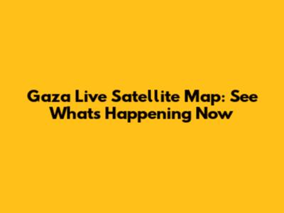 Gaza Live Satellite Map: See What's Happening Now