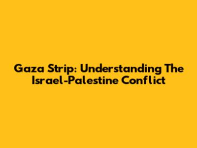 Gaza Strip: Understanding The Israel-Palestine Conflict