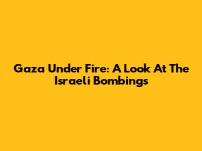 Gaza Under Fire: A Look At The Israeli Bombings