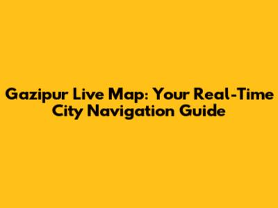 Gazipur Live Map: Your Real-Time City Navigation Guide