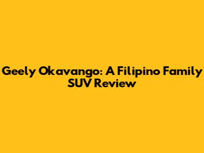 Geely Okavango: A Filipino Family SUV Review