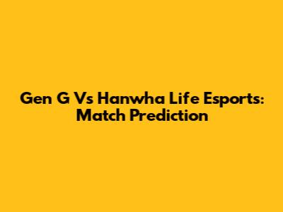 Gen G Vs Hanwha Life Esports: Match Prediction