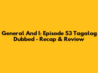 General And I: Episode 53 Tagalog Dubbed - Recap & Review