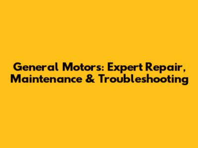 General Motors: Expert Repair, Maintenance & Troubleshooting