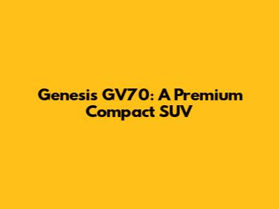 Genesis GV70: A Premium Compact SUV