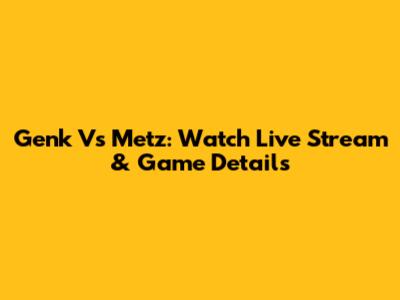 Genk Vs Metz: Watch Live Stream & Game Details