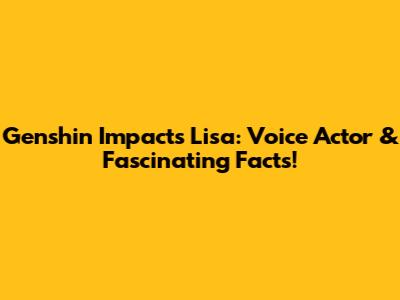 Genshin Impact's Lisa: Voice Actor & Fascinating Facts!