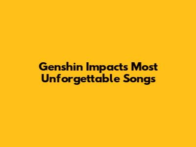 Genshin Impact's Most Unforgettable Songs