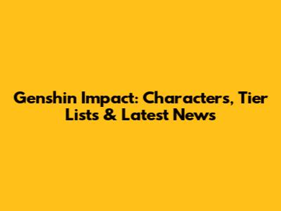 Genshin Impact: Characters, Tier Lists & Latest News