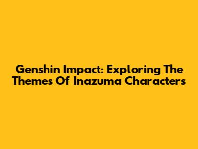 Genshin Impact: Exploring The Themes Of Inazuma Characters