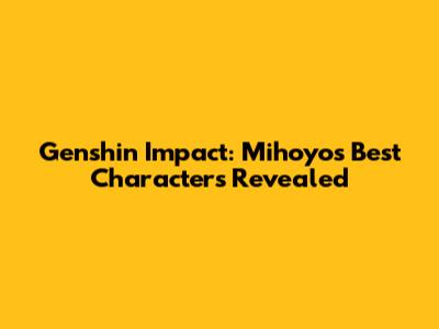 Genshin Impact: Mihoyo's Best Characters Revealed