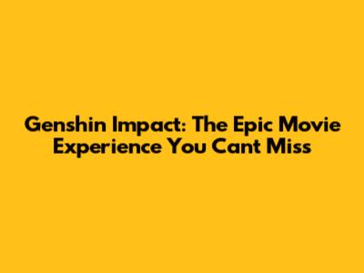 Genshin Impact: The Epic Movie Experience You Can't Miss