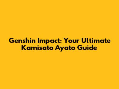 Genshin Impact: Your Ultimate Kamisato Ayato Guide