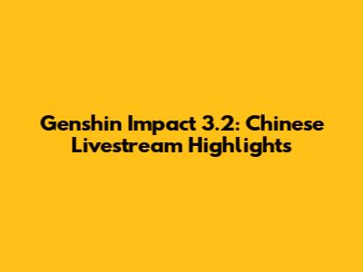 Genshin Impact 3.2: Chinese Livestream Highlights