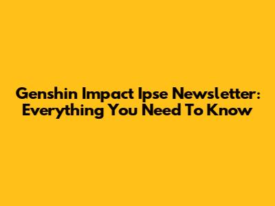 Genshin Impact Ipse Newsletter: Everything You Need To Know
