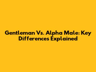 Gentleman Vs. Alpha Male: Key Differences Explained