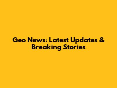 Geo News: Latest Updates & Breaking Stories