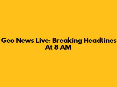 Geo News Live: Breaking Headlines At 8 AM