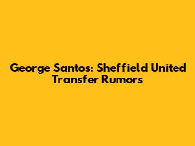 George Santos: Sheffield United Transfer Rumors