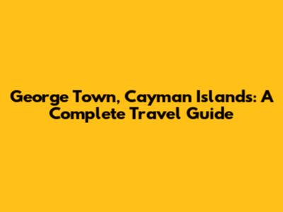 George Town, Cayman Islands: A Complete Travel Guide