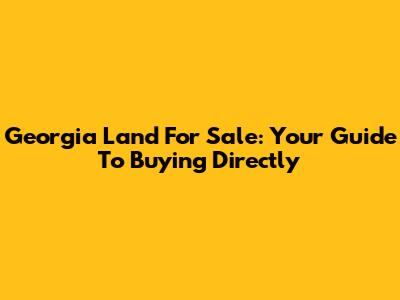 Georgia Land For Sale: Your Guide To Buying Directly
