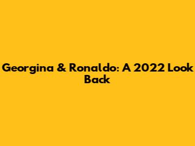 Georgina & Ronaldo: A 2022 Look Back