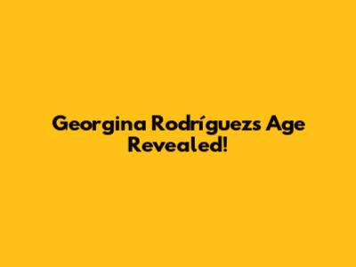 Georgina Rodríguez's Age Revealed!