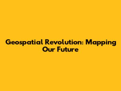 Geospatial Revolution: Mapping Our Future
