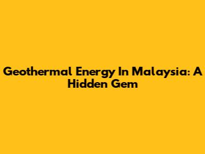 Geothermal Energy In Malaysia: A Hidden Gem