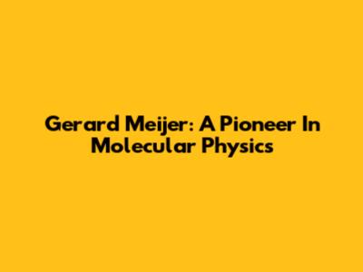 Gerard Meijer: A Pioneer In Molecular Physics
