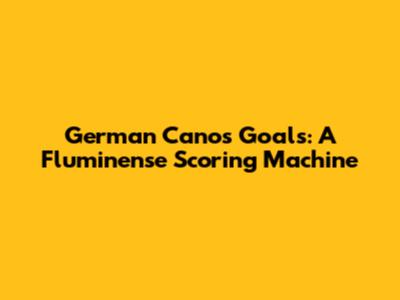 German Cano's Goals: A Fluminense Scoring Machine