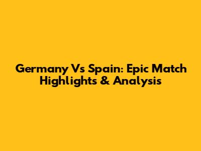 Germany Vs Spain: Epic Match Highlights & Analysis