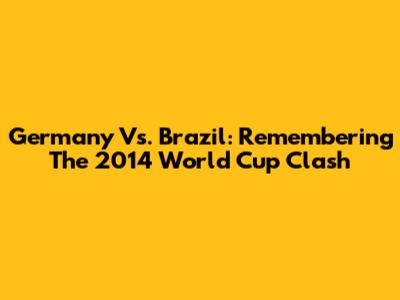 Germany Vs. Brazil: Remembering The 2014 World Cup Clash