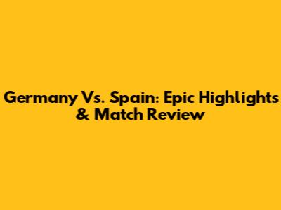 Germany Vs. Spain: Epic Highlights & Match Review