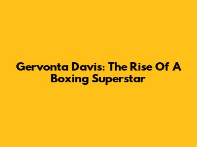 Gervonta Davis: The Rise Of A Boxing Superstar