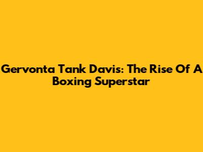 Gervonta Tank Davis: The Rise Of A Boxing Superstar