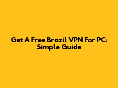 Get A Free Brazil VPN For PC: Simple Guide