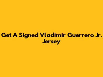 Get A Signed Vladimir Guerrero Jr. Jersey