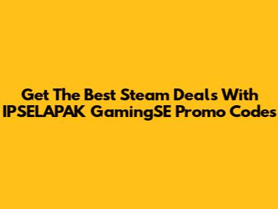 Get The Best Steam Deals With IPSELAPAK GamingSE Promo Codes