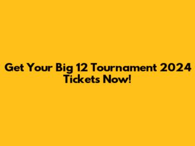 Get Your Big 12 Tournament 2024 Tickets Now!