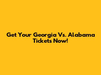 Get Your Georgia Vs. Alabama Tickets Now!