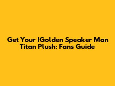 Get Your IGolden Speaker Man Titan Plush: Fan's Guide