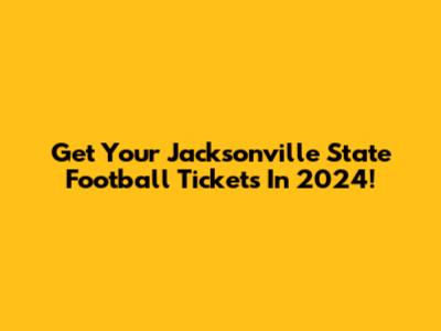 Get Your Jacksonville State Football Tickets In 2024!